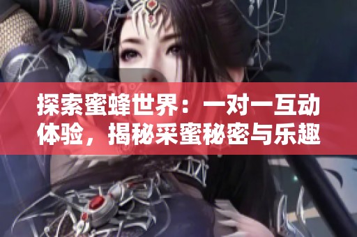 探索蜜蜂世界：一对一互动体验，揭秘采蜜秘密与乐趣