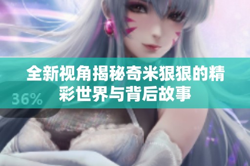 全新视角揭秘奇米狠狠的精彩世界与背后故事