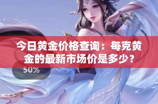 今日黄金价格查询：每克黄金的最新市场价是多少？
