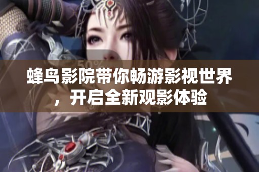 蜂鸟影院带你畅游影视世界，开启全新观影体验