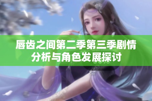 唇齿之间第二季第三季剧情分析与角色发展探讨