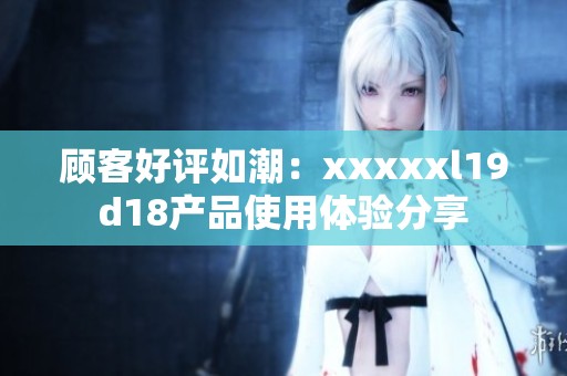 顾客好评如潮：xxxxxl19d18产品使用体验分享
