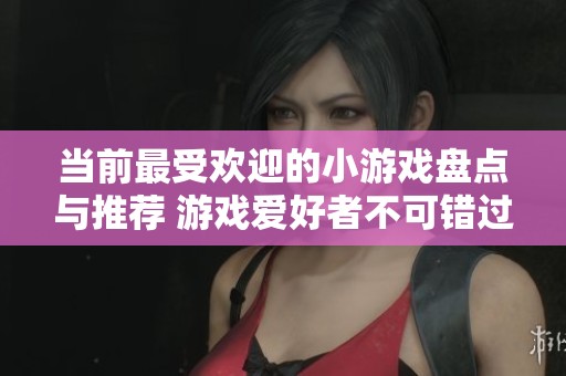 当前最受欢迎的小游戏盘点与推荐 游戏爱好者不可错过的选择