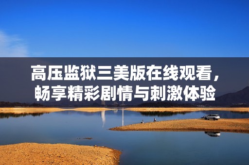 高压监狱三美版在线观看，畅享精彩剧情与刺激体验