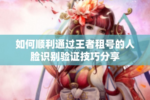 如何顺利通过王者租号的人脸识别验证技巧分享