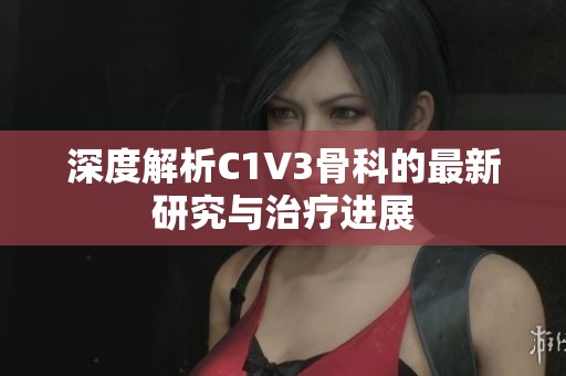 深度解析C1V3骨科的最新研究与治疗进展