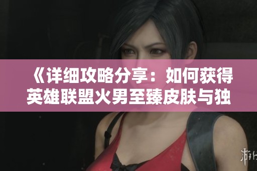 《详细攻略分享：如何获得英雄联盟火男至臻皮肤与独特外观》