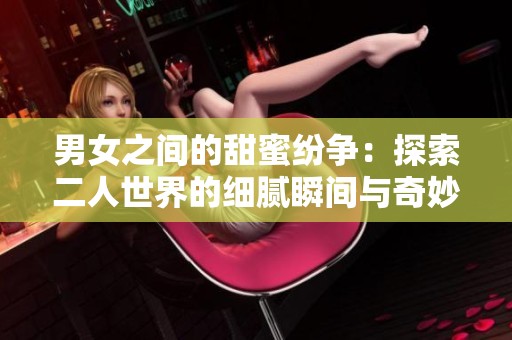 男女之间的甜蜜纷争：探索二人世界的细腻瞬间与奇妙感受