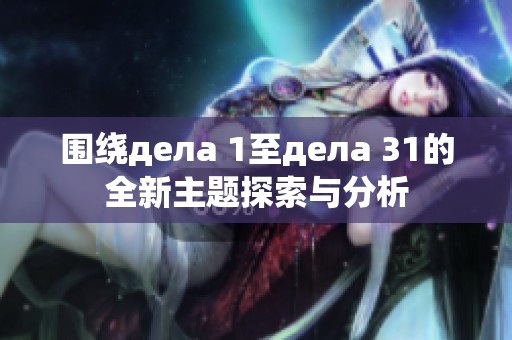 围绕дела 1至дела 31的全新主题探索与分析