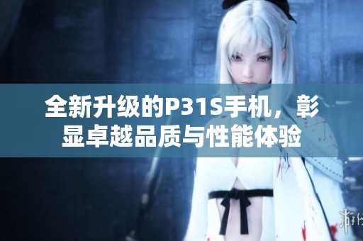 全新升级的P31S手机，彰显卓越品质与性能体验