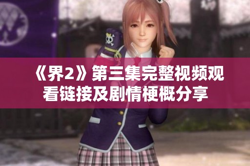 《界2》第三集完整视频观看链接及剧情梗概分享