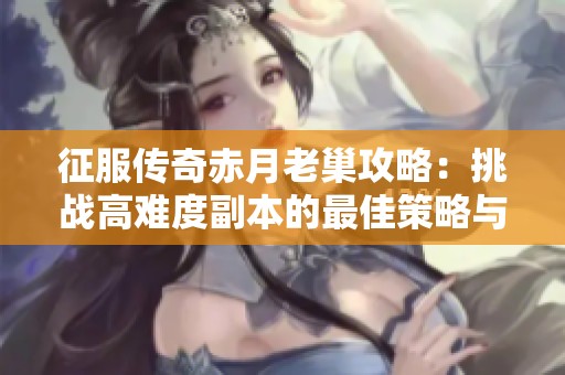 征服传奇赤月老巢攻略：挑战高难度副本的最佳策略与技巧