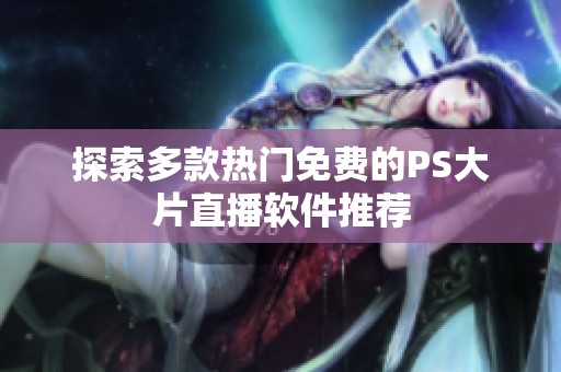 探索多款热门免费的PS大片直播软件推荐