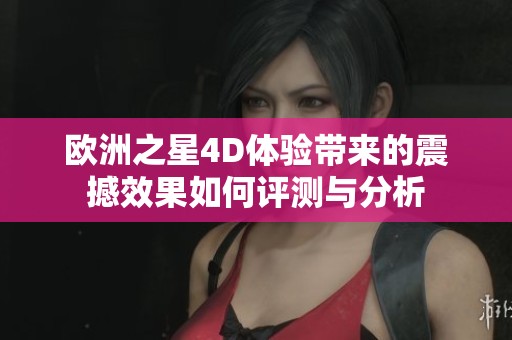 欧洲之星4D体验带来的震撼效果如何评测与分析