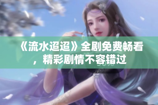 《流水迢迢》全剧免费畅看，精彩剧情不容错过