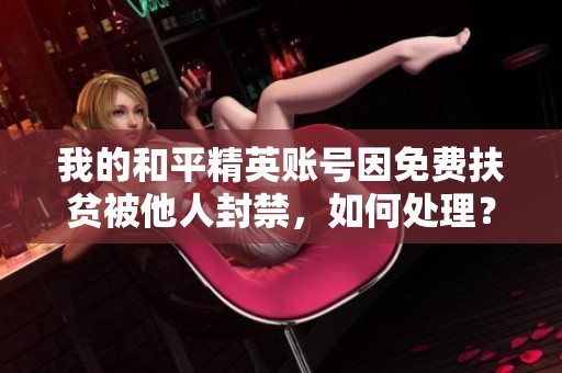 我的和平精英账号因免费扶贫被他人封禁，如何处理？