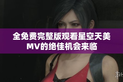 全免费完整版观看星空天美MV的绝佳机会来临