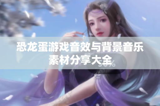 恐龙蛋游戏音效与背景音乐素材分享大全