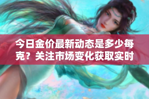 今日金价最新动态是多少每克？关注市场变化获取实时信息