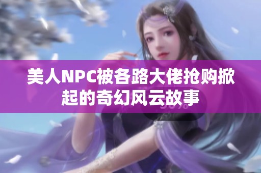 美人NPC被各路大佬抢购掀起的奇幻风云故事