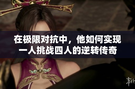 在极限对抗中，他如何实现一人挑战四人的逆转传奇