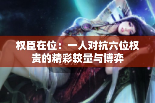 权臣在位：一人对抗六位权贵的精彩较量与博弈