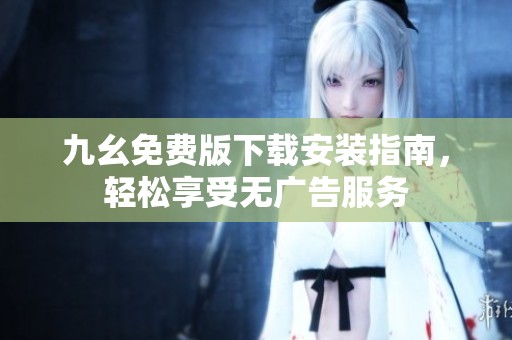九幺免费版下载安装指南，轻松享受无广告服务
