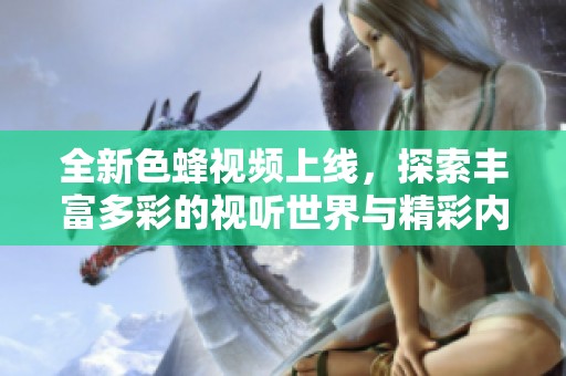 全新色蜂视频上线，探索丰富多彩的视听世界与精彩内容