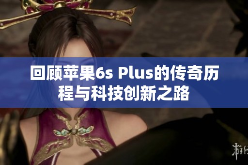 回顾苹果6s Plus的传奇历程与科技创新之路
