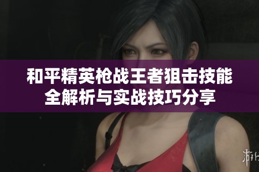 和平精英枪战王者狙击技能全解析与实战技巧分享