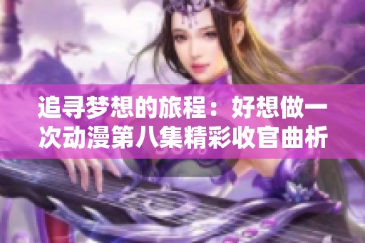 追寻梦想的旅程：好想做一次动漫第八集精彩收官曲析