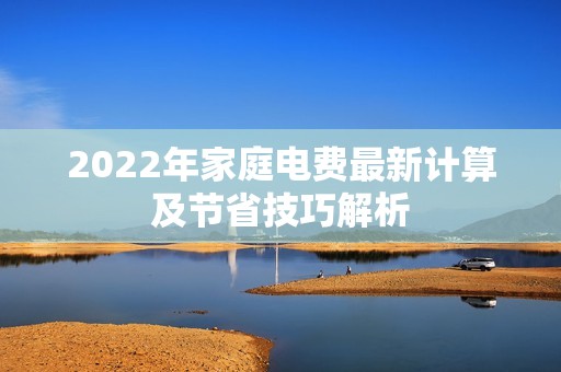 2022年家庭电费最新计算及节省技巧解析