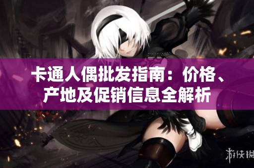 卡通人偶批发指南：价格、产地及促销信息全解析