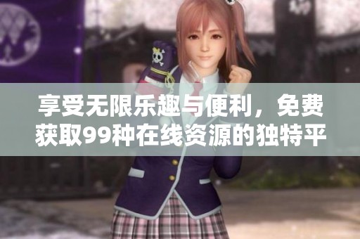 享受无限乐趣与便利，免费获取99种在线资源的独特平台