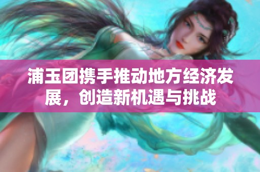 浦玉团携手推动地方经济发展，创造新机遇与挑战