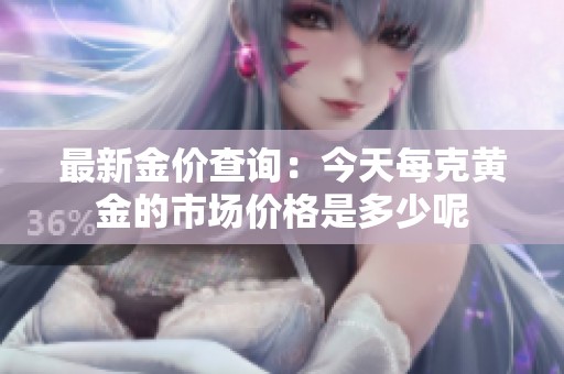最新金价查询：今天每克黄金的市场价格是多少呢