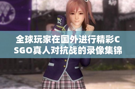 全球玩家在国外进行精彩CSGO真人对抗战的录像集锦