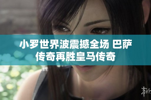 小罗世界波震撼全场 巴萨传奇再胜皇马传奇