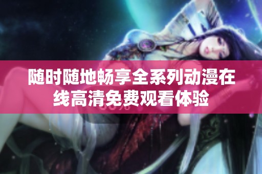 随时随地畅享全系列动漫在线高清免费观看体验