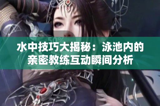 水中技巧大揭秘：泳池内的亲密教练互动瞬间分析