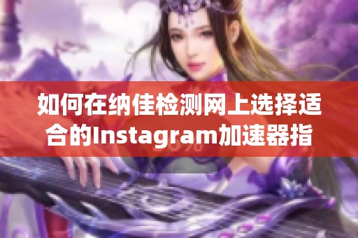 如何在纳佳检测网上选择适合的Instagram加速器指南