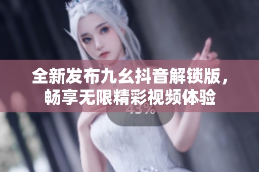 全新发布九幺抖音解锁版，畅享无限精彩视频体验