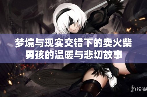 梦境与现实交错下的卖火柴男孩的温暖与悲切故事