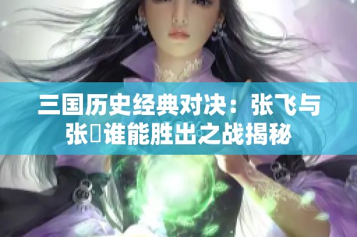 三国历史经典对决：张飞与张郃谁能胜出之战揭秘