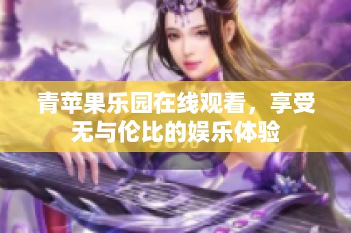 青苹果乐园在线观看，享受无与伦比的娱乐体验