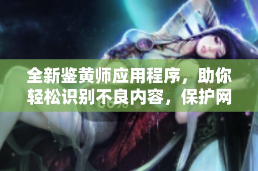 全新鉴黄师应用程序，助你轻松识别不良内容，保护网络安全