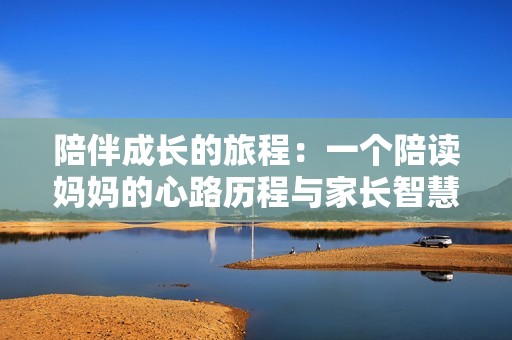 陪伴成长的旅程：一个陪读妈妈的心路历程与家长智慧