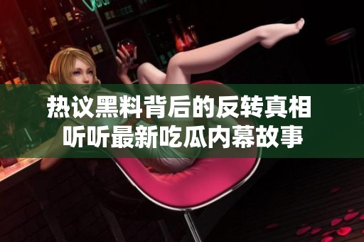 热议黑料背后的反转真相 听听最新吃瓜内幕故事
