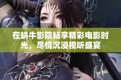 在蜗牛影院畅享精彩电影时光，尽情沉浸视听盛宴