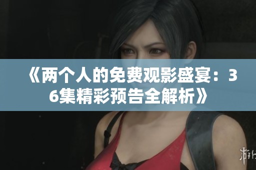 《两个人的免费观影盛宴：36集精彩预告全解析》